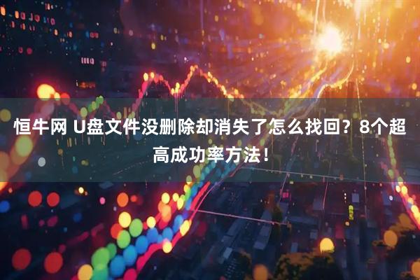 恒牛网 U盘文件没删除却消失了怎么找回？8个超高成功率方法！