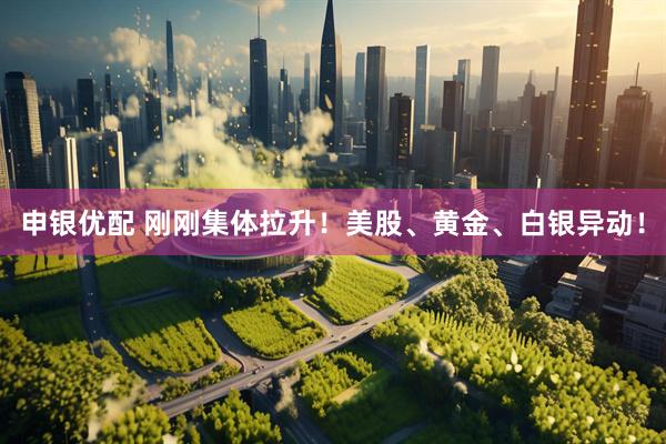 申银优配 刚刚集体拉升！美股、黄金、白银异动！