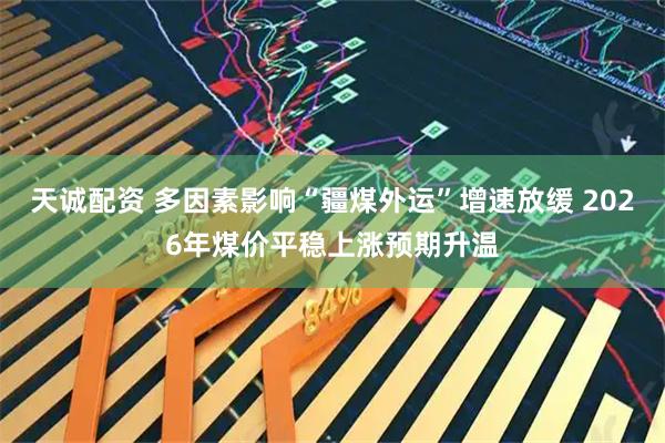 天诚配资 多因素影响“疆煤外运”增速放缓 2026年煤价平稳上涨预期升温