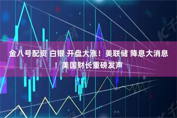 金八号配资 白银 开盘大涨！美联储 降息大消息！美国财长重磅发声
