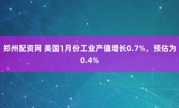 郑州配资网 美国1月份工业产值增长0.7%，预估为0.4%