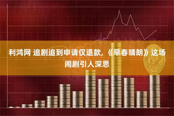 利鸿网 追剧追到申请仅退款, 《早春晴朗》这场闹剧引人深思