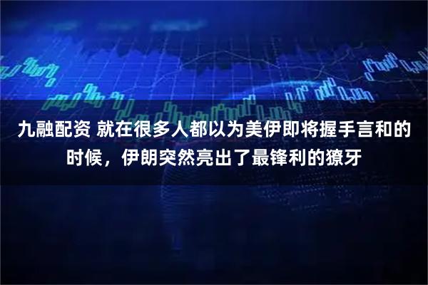 九融配资 就在很多人都以为美伊即将握手言和的时候，伊朗突然亮出了最锋利的獠牙