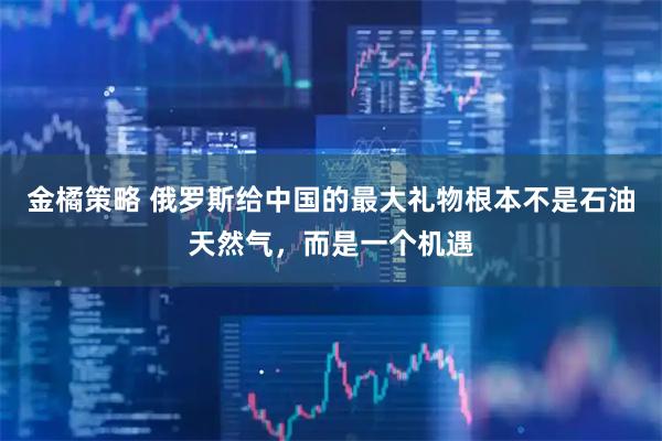 金橘策略 俄罗斯给中国的最大礼物根本不是石油天然气，而是一个机遇