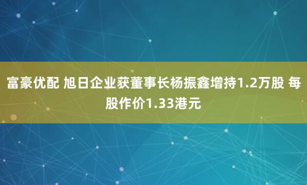 富豪优配 旭日企业获董事长杨振鑫增持1.2万股 每股作价1.33港元