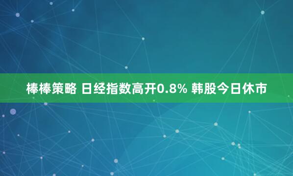 棒棒策略 日经指数高开0.8% 韩股今日休市