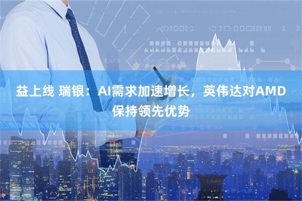 益上线 瑞银：AI需求加速增长，英伟达对AMD保持领先优势