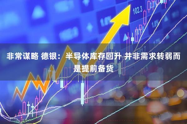 非常谋略 德银：半导体库存回升 并非需求转弱而是提前备货