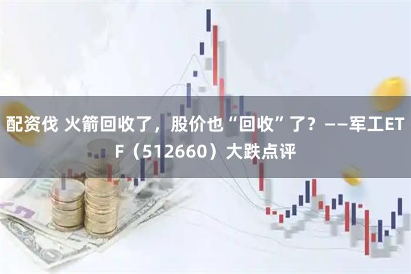 配资伐 火箭回收了，股价也“回收”了？——军工ETF（512660）大跌点评
