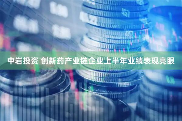 中岩投资 创新药产业链企业上半年业绩表现亮眼